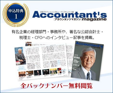 「申し込み特典1」会計プロフェッションのヒューマンドキュメント誌「アカウンタンツマガジン」。有名企業の経理部門・事務所や、著名な公認会計士・税理士・CFOへのインタビュー記事を掲載。全バックナンバー無料閲覧